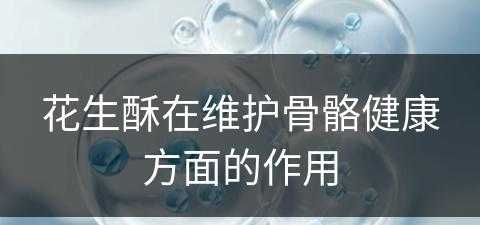 花生酥在维护骨骼健康方面的作用